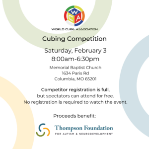 Text reads World Cube Association Cubing Competition. Saturday, February 3 8:00-6:30pm. Memorial Baptist Church, 1634 Paris Road, Columbia, Missouri, 65201. Competitor registration is full, but spectators can attend for free. No registration is required to watch the event. Proceeds benefit the Thompson Foundation for Autism and Neurodevelopment.