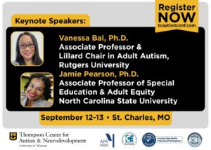 Text reads register now. Keynote speakers: Vanessa Ball, PhD. Associate Professor and Lillard Chair in Adult Autism, Rutgers University. Jamie Pearson, PhD, Associate Professor of Special Education and Adult Equity, North Carolina State University. September 12-13, St. Charles, MO